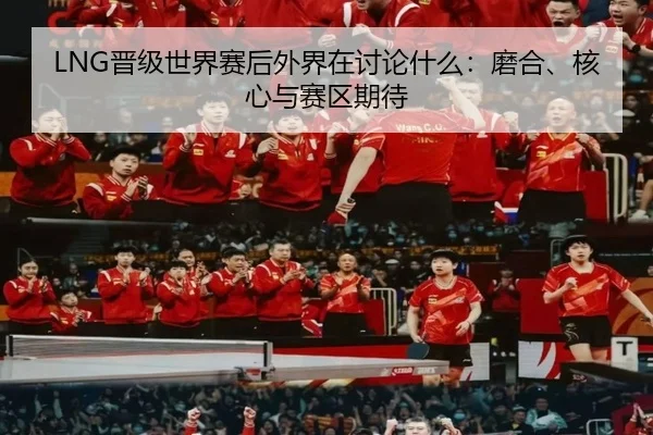 LNG晋级世界赛后外界在讨论什么：磨合、核心与赛区期待